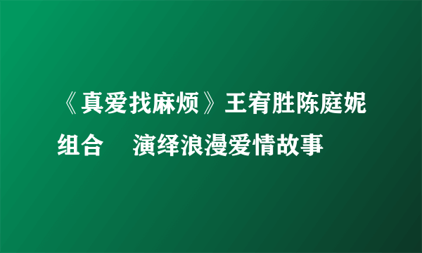 《真爱找麻烦》王宥胜陈庭妮组合    演绎浪漫爱情故事