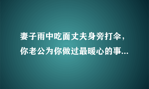 妻子雨中吃面丈夫身旁打伞，你老公为你做过最暖心的事情是什么？