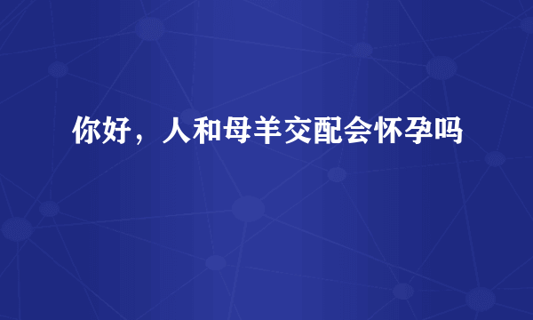 你好，人和母羊交配会怀孕吗