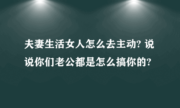 夫妻生活女人怎么去主动? 说说你们老公都是怎么搞你的?