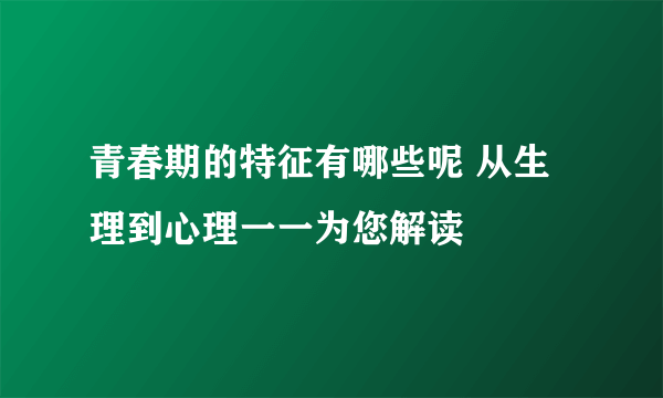 青春期的特征有哪些呢 从生理到心理一一为您解读