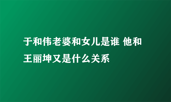 于和伟老婆和女儿是谁 他和王丽坤又是什么关系