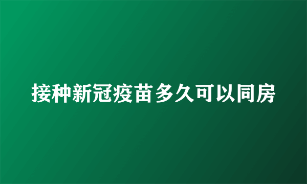 接种新冠疫苗多久可以同房