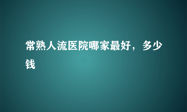 常熟人流医院哪家最好，多少钱