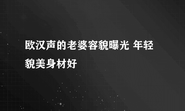 欧汉声的老婆容貌曝光 年轻貌美身材好