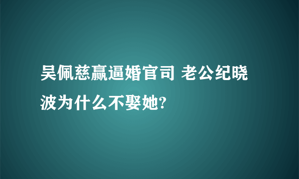 吴佩慈赢逼婚官司 老公纪晓波为什么不娶她?