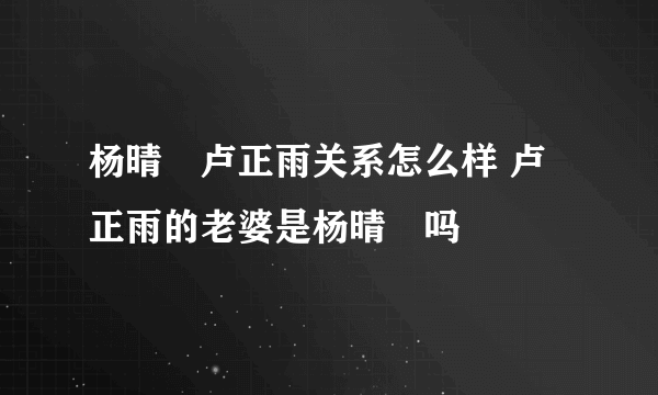 杨晴瑄卢正雨关系怎么样 卢正雨的老婆是杨晴瑄吗