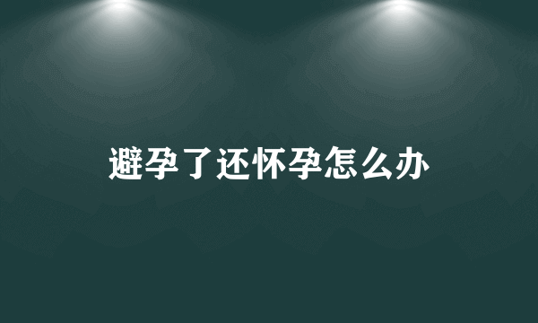 避孕了还怀孕怎么办