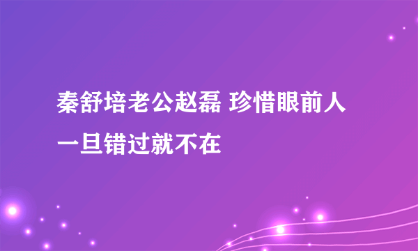 秦舒培老公赵磊 珍惜眼前人一旦错过就不在