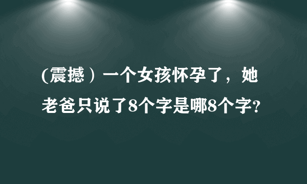 (震撼）一个女孩怀孕了，她老爸只说了8个字是哪8个字？