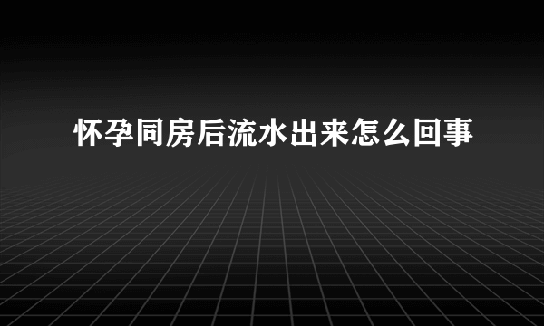 怀孕同房后流水出来怎么回事