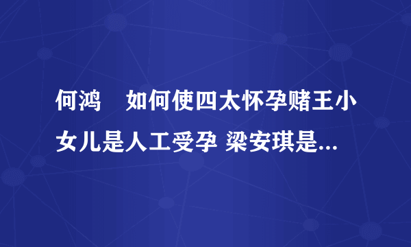 何鸿燊如何使四太怀孕赌王小女儿是人工受孕 梁安琪是试管怀孕的