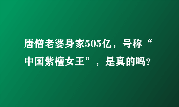 唐僧老婆身家505亿，号称“中国紫檀女王”，是真的吗？