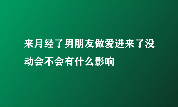 来月经了男朋友做爱进来了没动会不会有什么影响