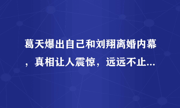 葛天爆出自己和刘翔离婚内幕，真相让人震惊，远远不止看到的这么简单吗？