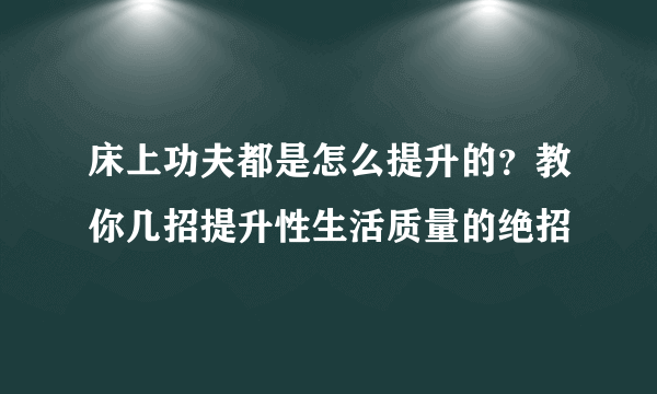 床上功夫都是怎么提升的？教你几招提升性生活质量的绝招