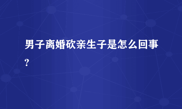 男子离婚砍亲生子是怎么回事?