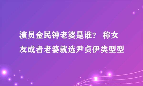 演员金民钟老婆是谁？ 称女友或者老婆就选尹贞伊类型型