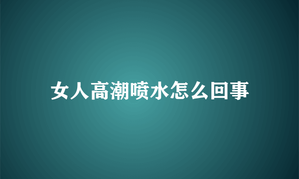 女人高潮喷水怎么回事