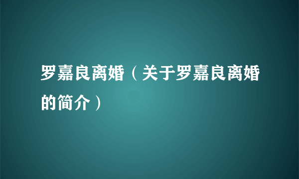 罗嘉良离婚（关于罗嘉良离婚的简介）