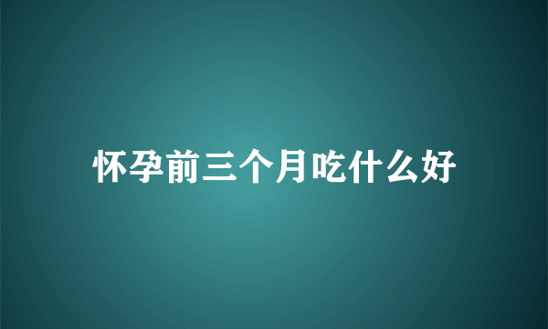 怀孕前三个月吃什么好