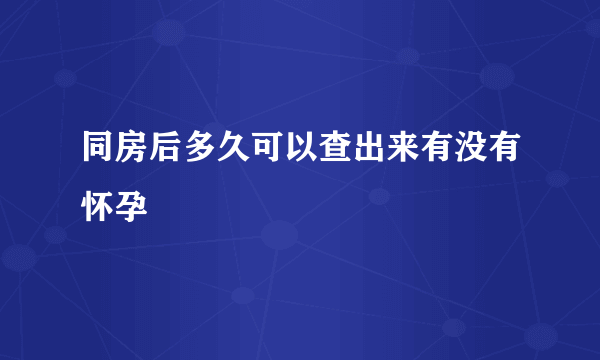 同房后多久可以查出来有没有怀孕