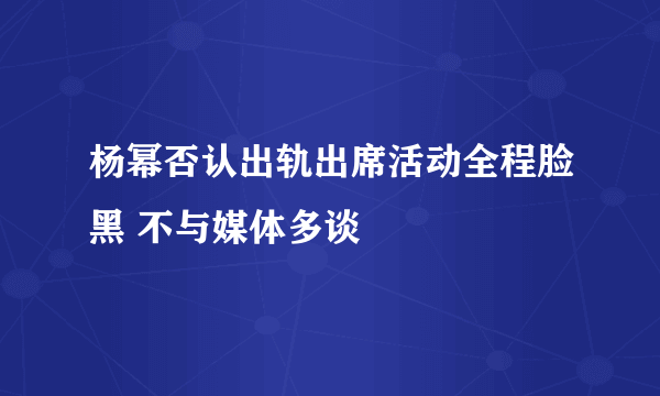 杨幂否认出轨出席活动全程脸黑 不与媒体多谈