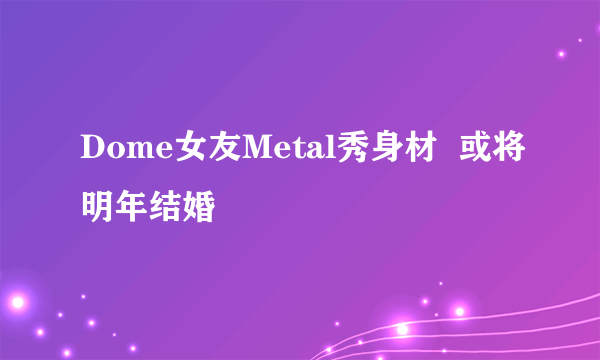 Dome女友Metal秀身材  或将明年结婚