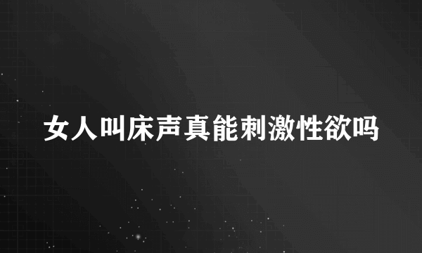 女人叫床声真能刺激性欲吗