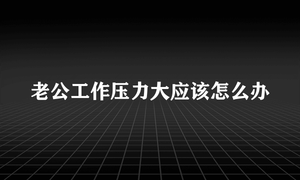 老公工作压力大应该怎么办