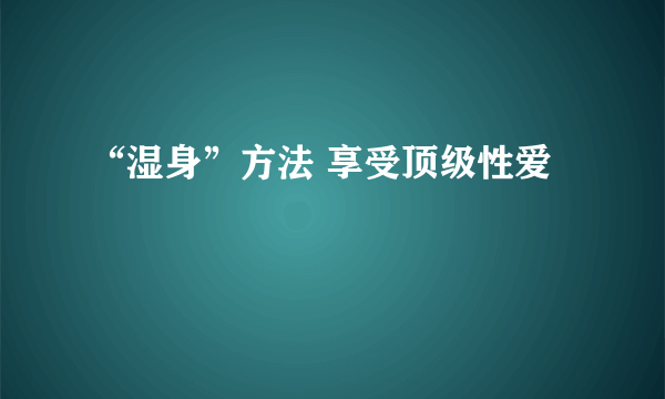 “湿身”方法 享受顶级性爱