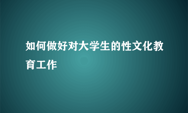 如何做好对大学生的性文化教育工作