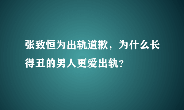 张致恒为出轨道歉，为什么长得丑的男人更爱出轨？