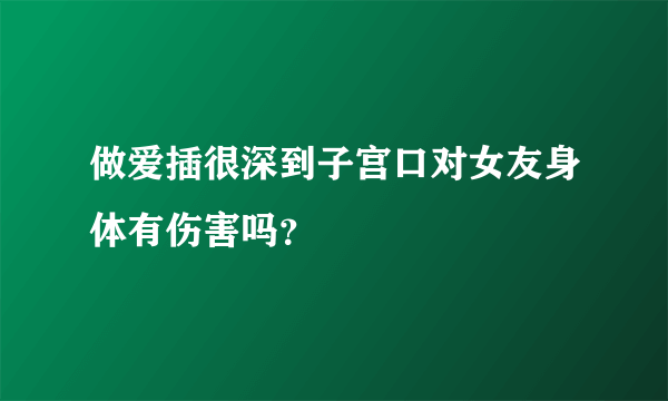 做爱插很深到子宫口对女友身体有伤害吗？