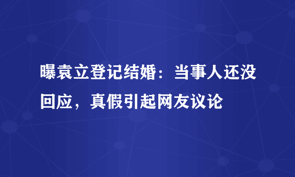 曝袁立登记结婚：当事人还没回应，真假引起网友议论