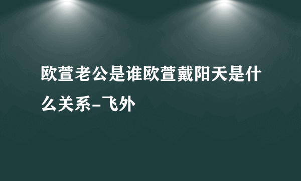 欧萱老公是谁欧萱戴阳天是什么关系