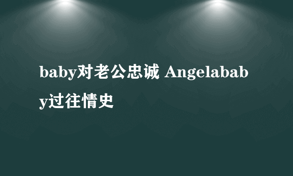 baby对老公忠诚 Angelababy过往情史