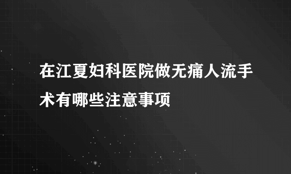 在江夏妇科医院做无痛人流手术有哪些注意事项