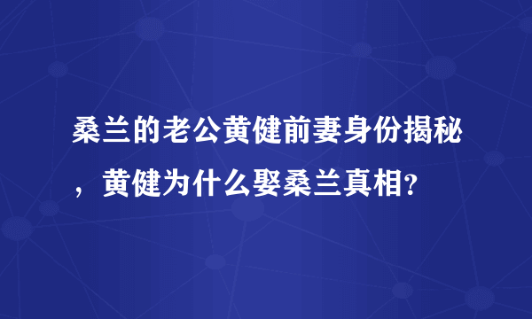 桑兰的老公黄健前妻身份揭秘，黄健为什么娶桑兰真相？