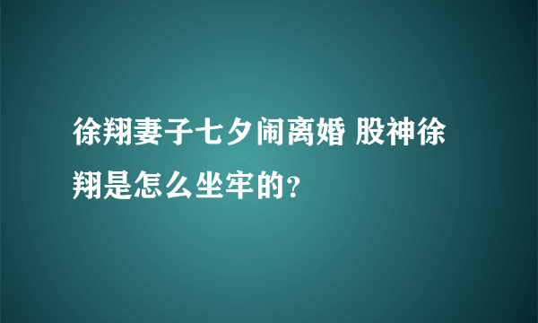 徐翔妻子七夕闹离婚 股神徐翔是怎么坐牢的？