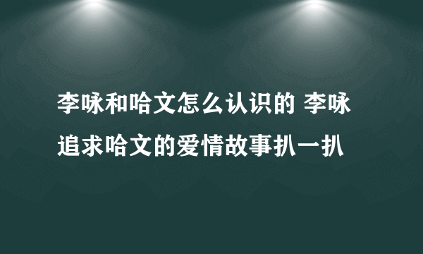 李咏和哈文怎么认识的 李咏追求哈文的爱情故事扒一扒