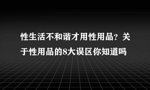 性生活不和谐才用性用品？关于性用品的8大误区你知道吗