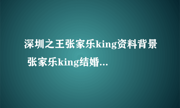 深圳之王张家乐king资料背景 张家乐king结婚了吗