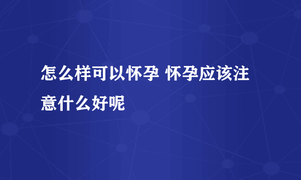 怎么样可以怀孕 怀孕应该注意什么好呢