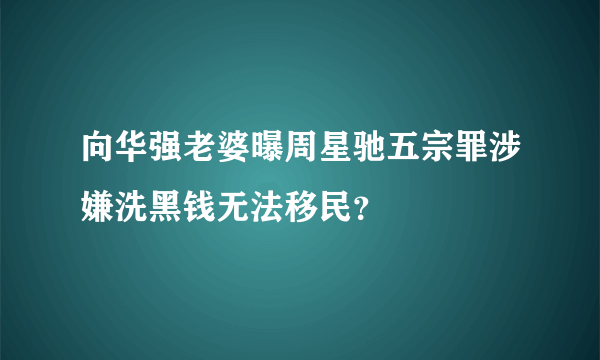 向华强老婆曝周星驰五宗罪涉嫌洗黑钱无法移民？