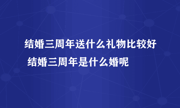 结婚三周年送什么礼物比较好 结婚三周年是什么婚呢