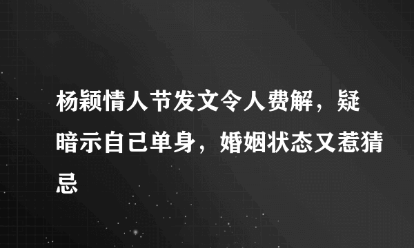 杨颖情人节发文令人费解，疑暗示自己单身，婚姻状态又惹猜忌