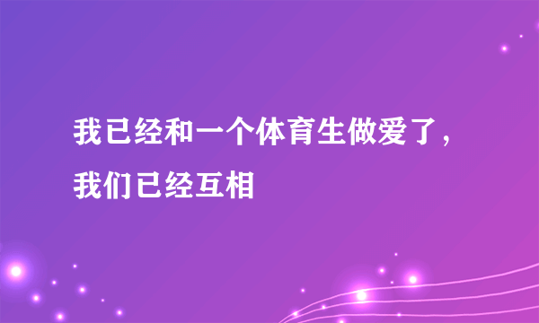 我已经和一个体育生做爱了，我们已经互相