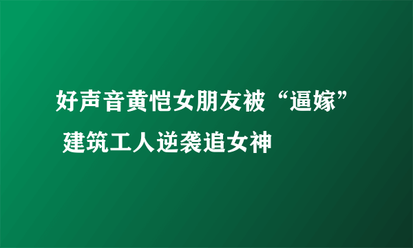 好声音黄恺女朋友被“逼嫁” 建筑工人逆袭追女神