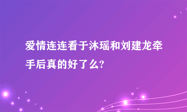 爱情连连看于沐瑶和刘建龙牵手后真的好了么?